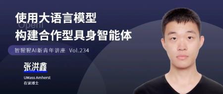CoELA一作张洪鑫:使用大语言模型构建合作型具身智能体|智猩猩AI新青年讲座预告